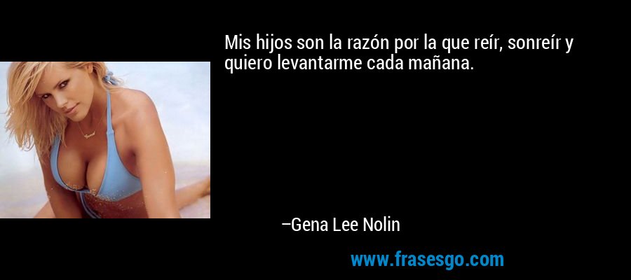 Mis hijos son la razón por la que reír, sonreír y quiero levantarme cada mañana. – Gena Lee Nolin