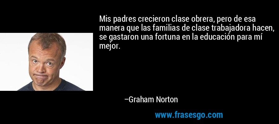 Mis padres crecieron clase obrera, pero de esa manera que las familias de clase trabajadora hacen, se gastaron una fortuna en la educación para mí mejor. – Graham Norton