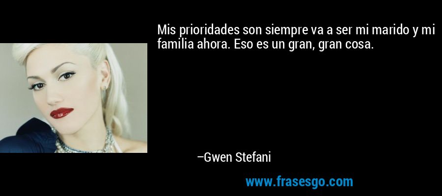 Mis prioridades son siempre va a ser mi marido y mi familia ahora. Eso es un gran, gran cosa. – Gwen Stefani
