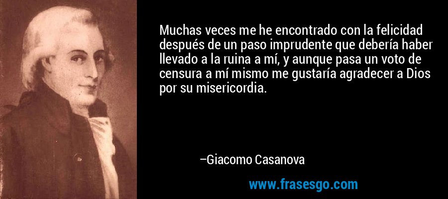 Muchas veces me he encontrado con la felicidad después de un paso imprudente que debería haber llevado a la ruina a mí, y aunque pasa un voto de censura a mí mismo me gustaría agradecer a Dios por su misericordia. – Giacomo Casanova