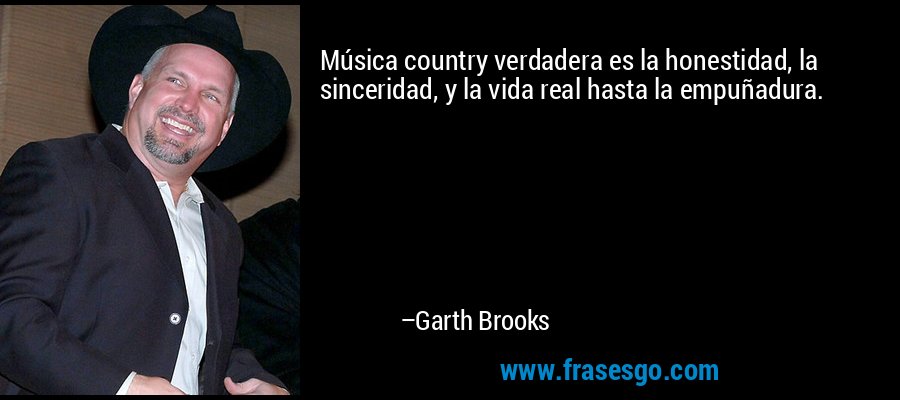 Música country verdadera es la honestidad, la sinceridad, y la vida real hasta la empuñadura. – Garth Brooks