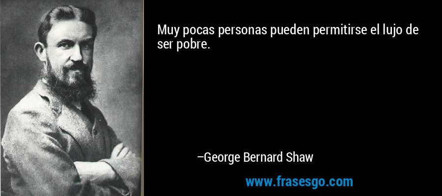 Muy pocas personas pueden permitirse el lujo de ser pobre. – George Bernard Shaw