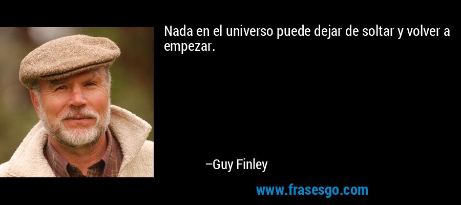 Nada en el universo puede dejar de soltar y volver a empezar. – Guy Finley
