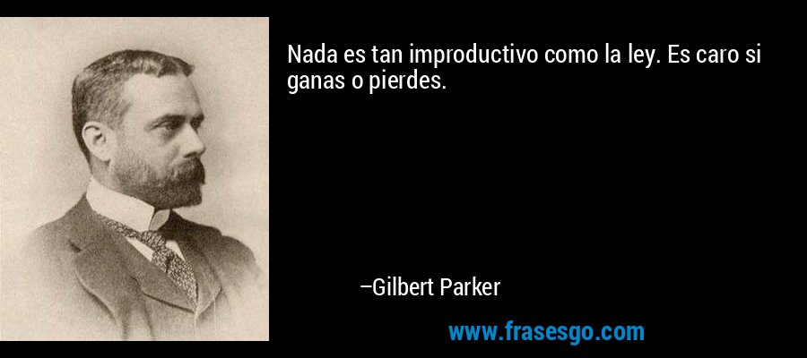 Nada es tan improductivo como la ley. Es caro si ganas o pierdes. – Gilbert Parker