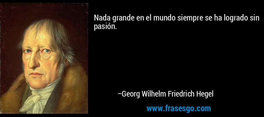 Nada grande en el mundo siempre se ha logrado sin pasión. – Georg Wilhelm Friedrich Hegel