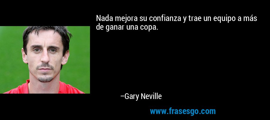 Nada mejora su confianza y trae un equipo a más de ganar una copa. – Gary Neville
