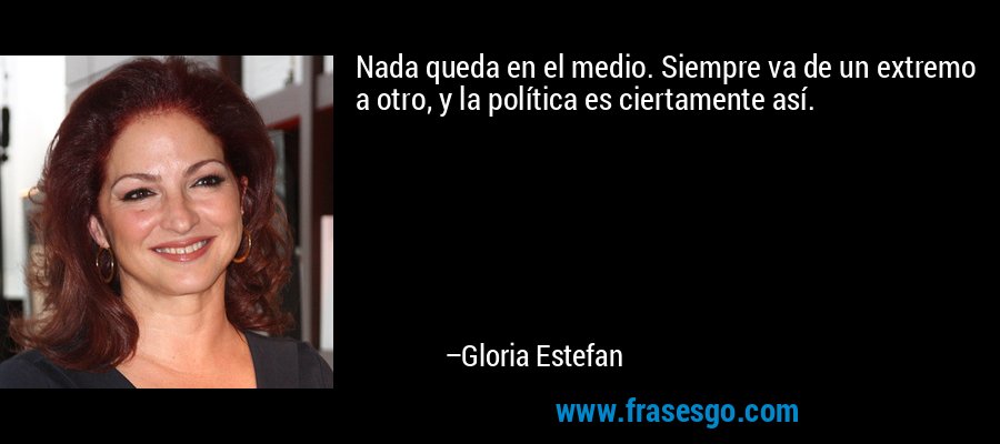 Nada queda en el medio. Siempre va de un extremo a otro, y la política es ciertamente así. – Gloria Estefan