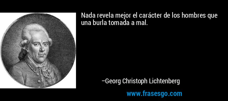 Nada revela mejor el carácter de los hombres que una burla tomada a mal. – Georg Christoph Lichtenberg