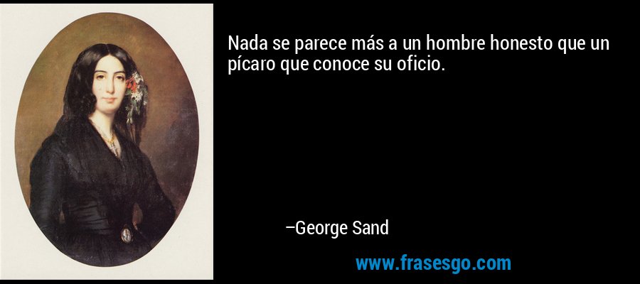 Nada se parece más a un hombre honesto que un pícaro que conoce su oficio. – George Sand