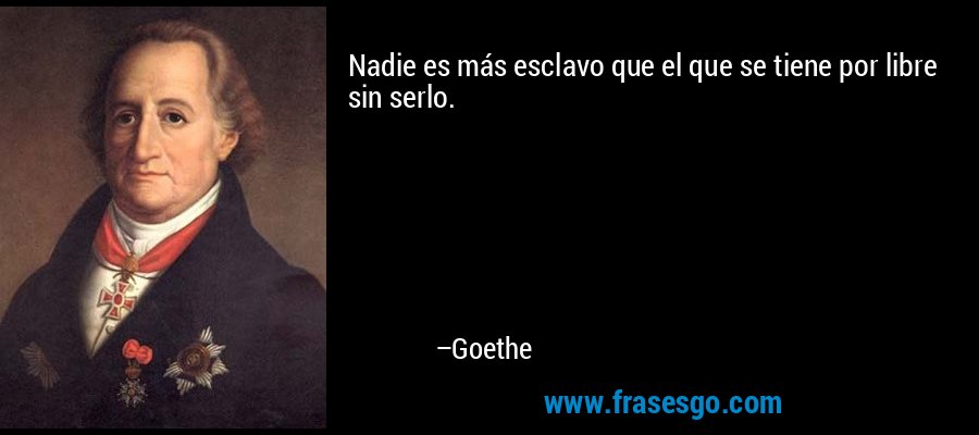 Nadie es más esclavo que el que se tiene por libre sin serlo. – Goethe