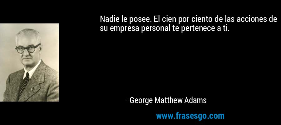Nadie le posee. El cien por ciento de las acciones de su empresa personal te pertenece a ti. – George Matthew Adams