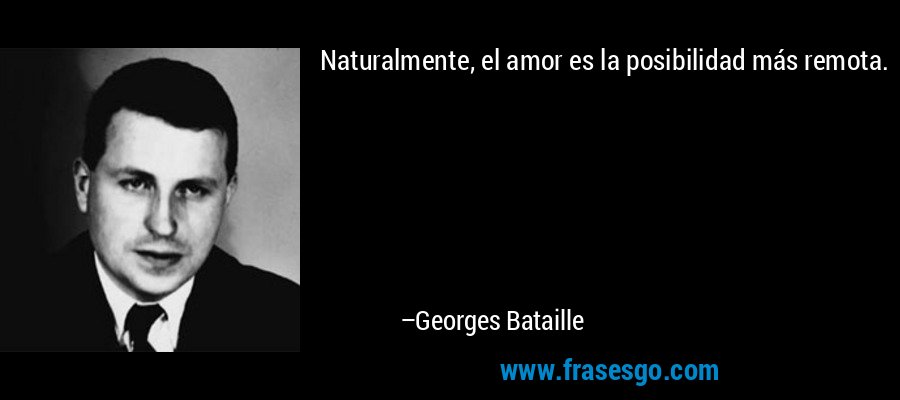 Naturalmente, el amor es la posibilidad más remota. – Georges Bataille
