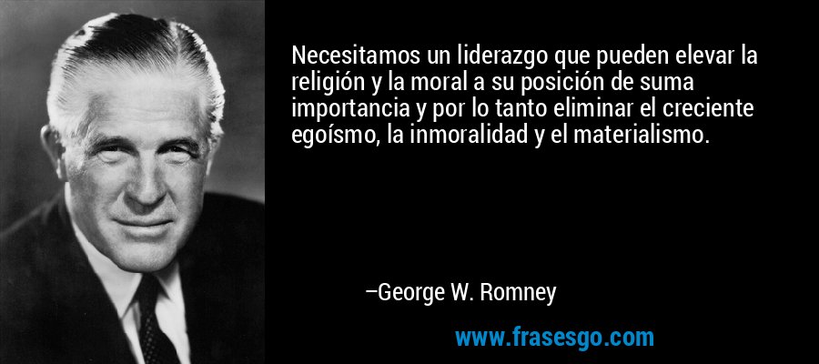 Necesitamos un liderazgo que pueden elevar la religión y la moral a su posición de suma importancia y por lo tanto eliminar el creciente egoísmo, la inmoralidad y el materialismo. – George W. Romney