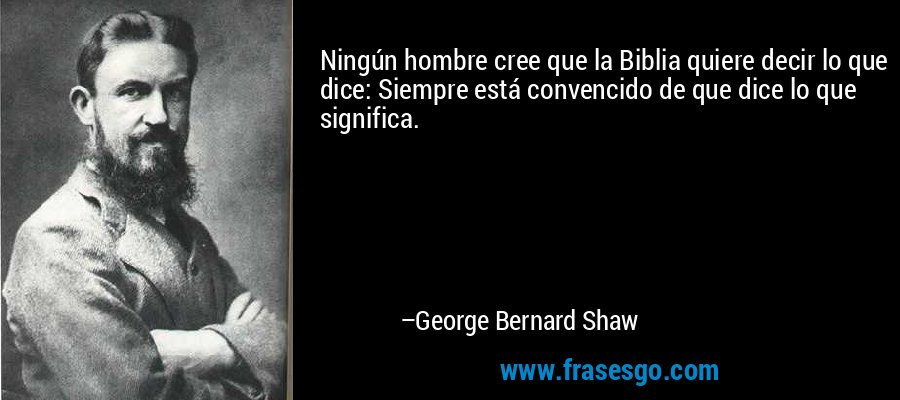 Ningún hombre cree que la Biblia quiere decir lo que dice: Siempre está convencido de que dice lo que significa. – George Bernard Shaw