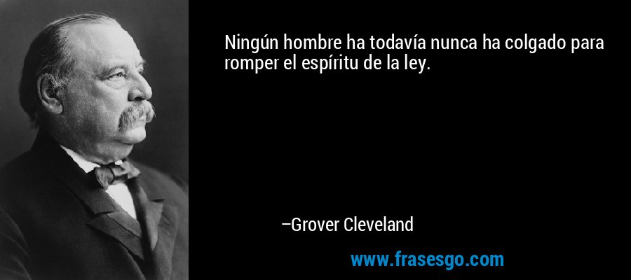 Ningún hombre ha todavía nunca ha colgado para romper el espíritu de la ley. – Grover Cleveland
