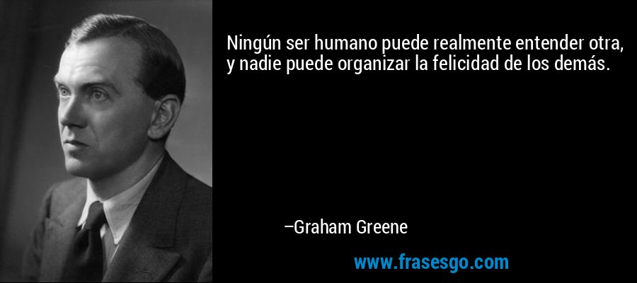 Ningún ser humano puede realmente entender otra, y nadie puede organizar la felicidad de los demás. – Graham Greene