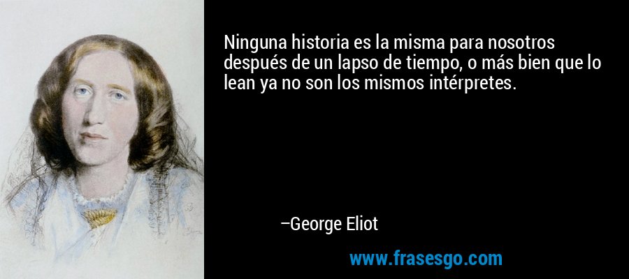 Ninguna historia es la misma para nosotros después de un lapso de tiempo, o más bien que lo lean ya no son los mismos intérpretes. – George Eliot