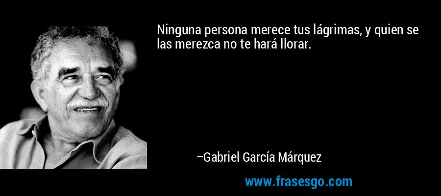 Ninguna persona merece tus lágrimas, y quien se las merezca no te hará llorar. – Gabriel García Márquez