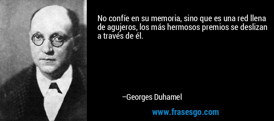 No confíe en su memoria, sino que es una red llena de agujeros, los más hermosos premios se deslizan a través de él. – Georges Duhamel