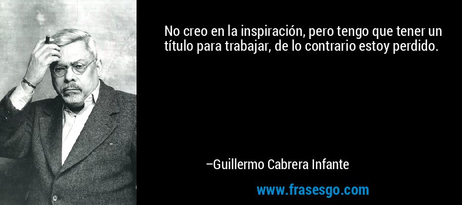 No creo en la inspiración, pero tengo que tener un título para trabajar, de lo contrario estoy perdido. – Guillermo Cabrera Infante