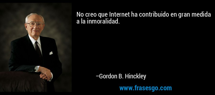 No creo que Internet ha contribuido en gran medida a la inmoralidad. – Gordon B. Hinckley