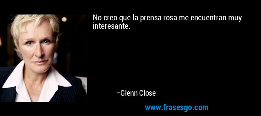 No creo que la prensa rosa me encuentran muy interesante. – Glenn Close