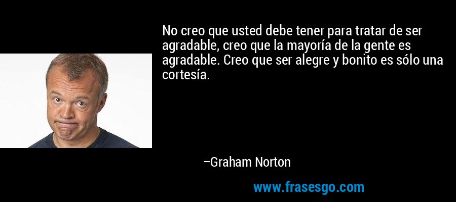 No creo que usted debe tener para tratar de ser agradable, creo que la mayoría de la gente es agradable. Creo que ser alegre y bonito es sólo una cortesía. – Graham Norton