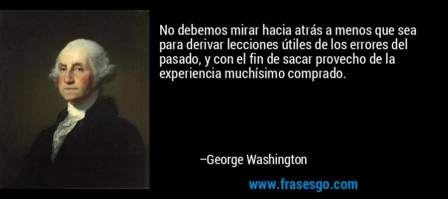 No debemos mirar hacia atrás a menos que sea para derivar lecciones útiles de los errores del pasado, y con el fin de sacar provecho de la experiencia muchísimo comprado. – George Washington
