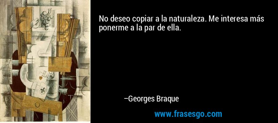 No deseo copiar a la naturaleza. Me interesa más ponerme a la par de ella. – Georges Braque