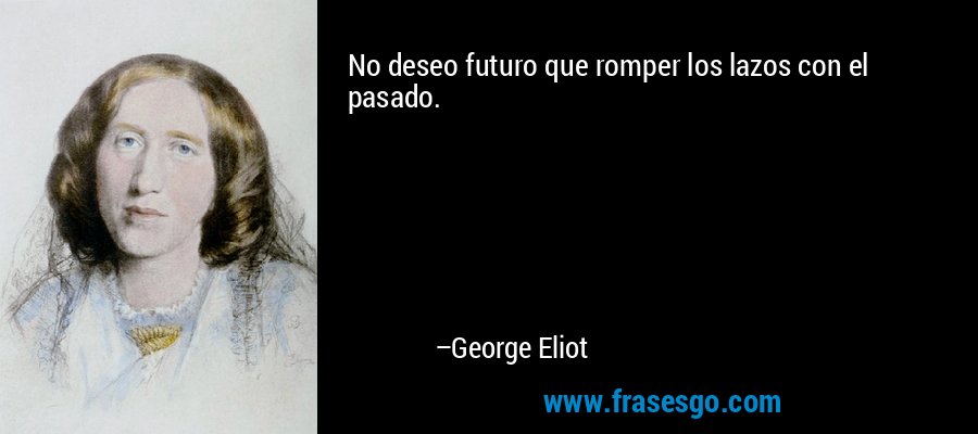 No deseo futuro que romper los lazos con el pasado. – George Eliot