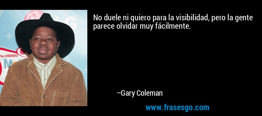 No duele ni quiero para la visibilidad, pero la gente parece olvidar muy fácilmente. – Gary Coleman