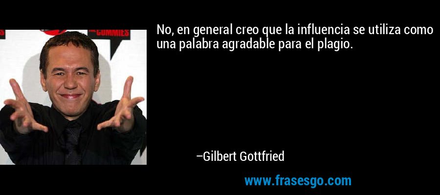 No, en general creo que la influencia se utiliza como una palabra agradable para el plagio. – Gilbert Gottfried