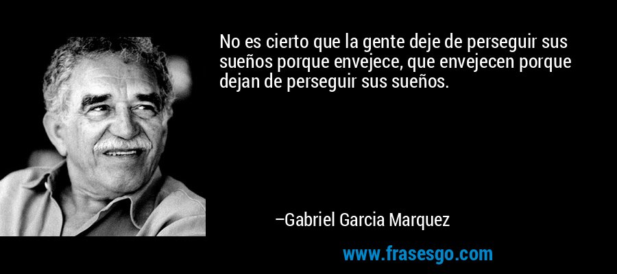 No es cierto que la gente deje de perseguir sus sueños porque envejece, que envejecen porque dejan de perseguir sus sueños. – Gabriel Garcia Marquez