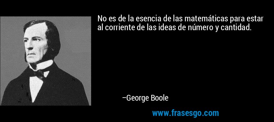 No es de la esencia de las matemáticas para estar al corriente de las ideas de número y cantidad. – George Boole