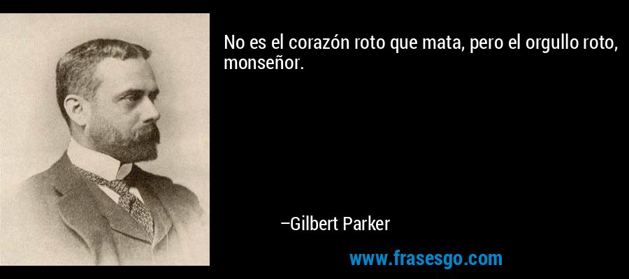 No es el corazón roto que mata, pero el orgullo roto, monseñor. – Gilbert Parker