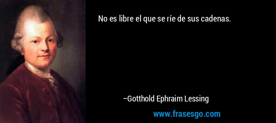 No es libre el que se ríe de sus cadenas. – Gotthold Ephraim Lessing