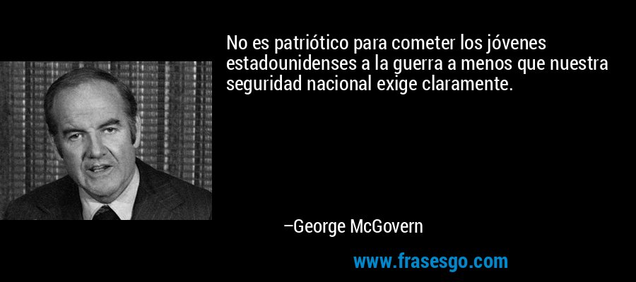 No es patriótico para cometer los jóvenes estadounidenses a la guerra a menos que nuestra seguridad nacional exige claramente. – George McGovern