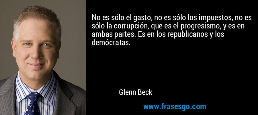 No es sólo el gasto, no es sólo los impuestos, no es sólo la corrupción, que es el progresismo, y es en ambas partes. Es en los republicanos y los demócratas. – Glenn Beck