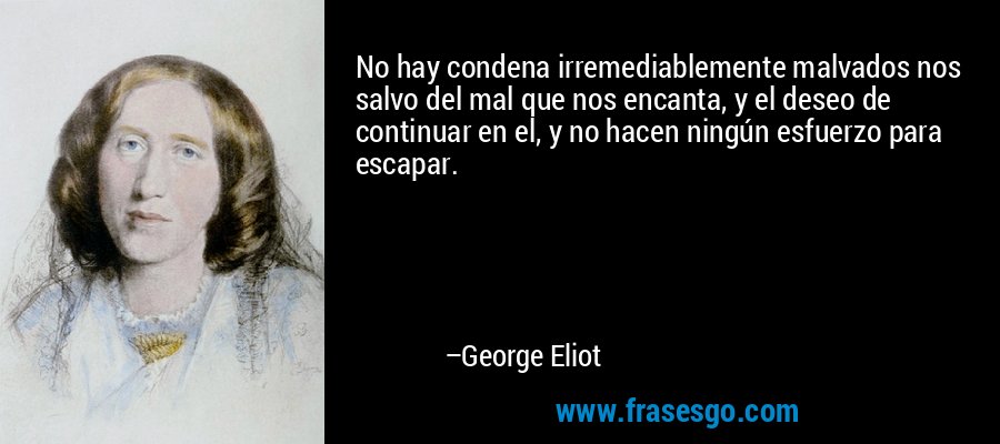 No hay condena irremediablemente malvados nos salvo del mal que nos encanta, y el deseo de continuar en el, y no hacen ningún esfuerzo para escapar. – George Eliot