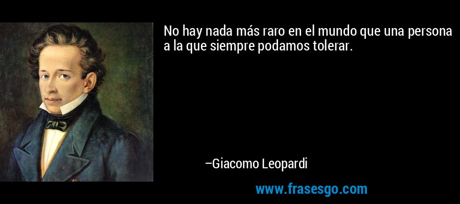 No hay nada más raro en el mundo que una persona a la que siempre podamos tolerar. – Giacomo Leopardi