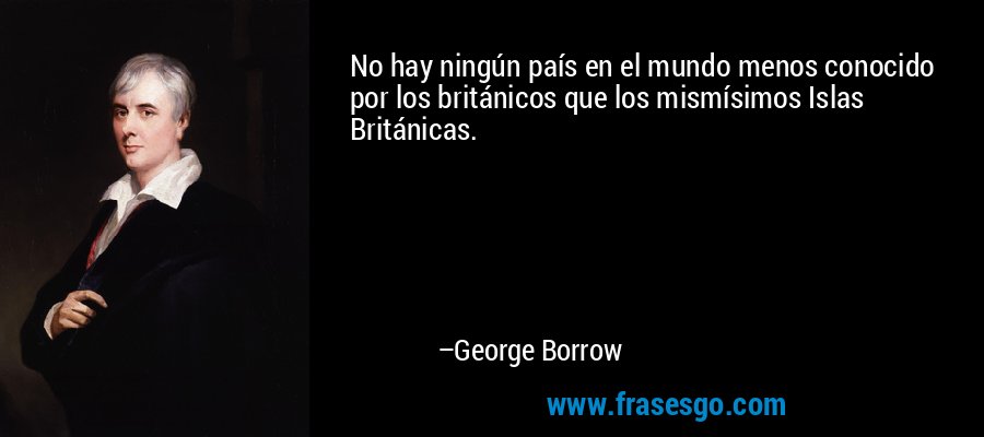 No hay ningún país en el mundo menos conocido por los británicos que los mismísimos Islas Británicas. – George Borrow