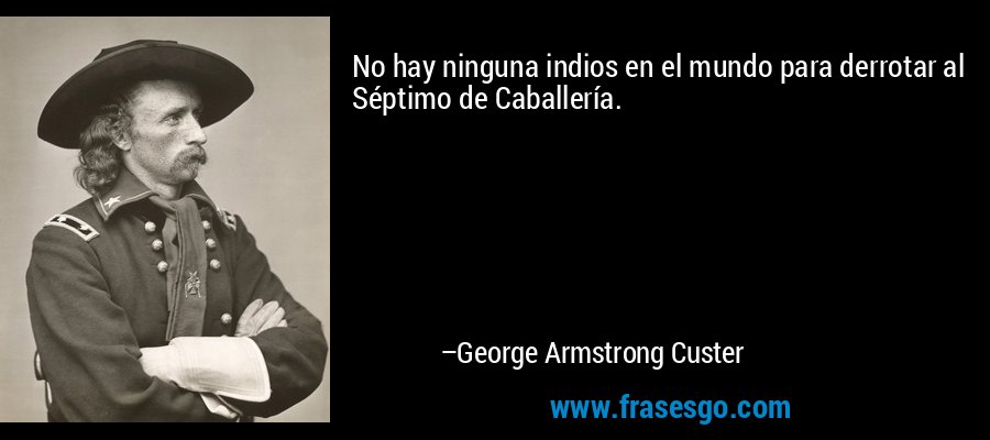 No hay ninguna indios en el mundo para derrotar al Séptimo de Caballería. – George Armstrong Custer