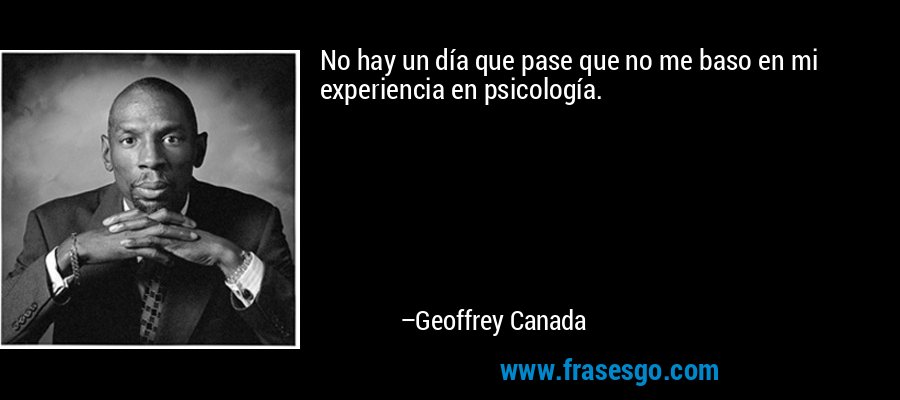 No hay un día que pase que no me baso en mi experiencia en psicología. – Geoffrey Canada