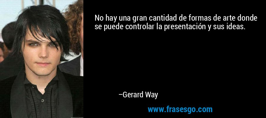 No hay una gran cantidad de formas de arte donde se puede controlar la presentación y sus ideas. – Gerard Way