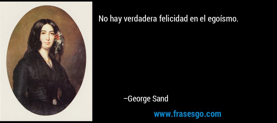No hay verdadera felicidad en el egoísmo. – George Sand