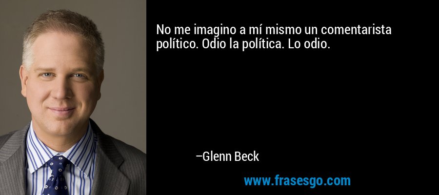 No me imagino a mí mismo un comentarista político. Odio la política. Lo odio. – Glenn Beck