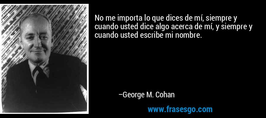 No me importa lo que dices de mí, siempre y cuando usted dice algo acerca de mí, y siempre y cuando usted escribe mi nombre. – George M. Cohan