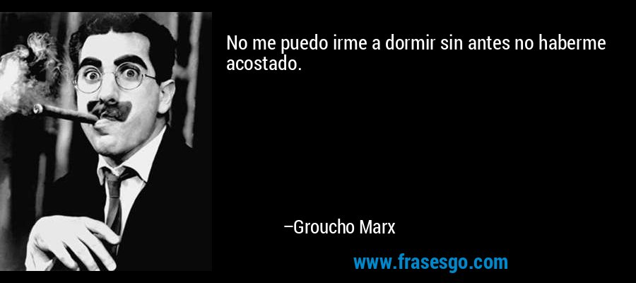 No me puedo irme a dormir sin antes no haberme acostado. – Groucho Marx