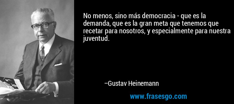 No menos, sino más democracia - que es la demanda, que es la gran meta que tenemos que recetar para nosotros, y especialmente para nuestra juventud. – Gustav Heinemann