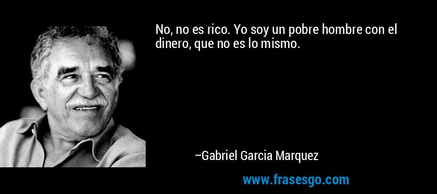 No, no es rico. Yo soy un pobre hombre con el dinero, que no es lo mismo. – Gabriel Garcia Marquez